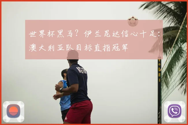 世界杯黑马？伊兰昆达信心十足：澳大利亚队目标直指冠军