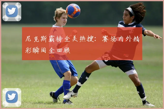 尼克斯霸榜全美热搜：赛场内外精彩瞬间全回顾