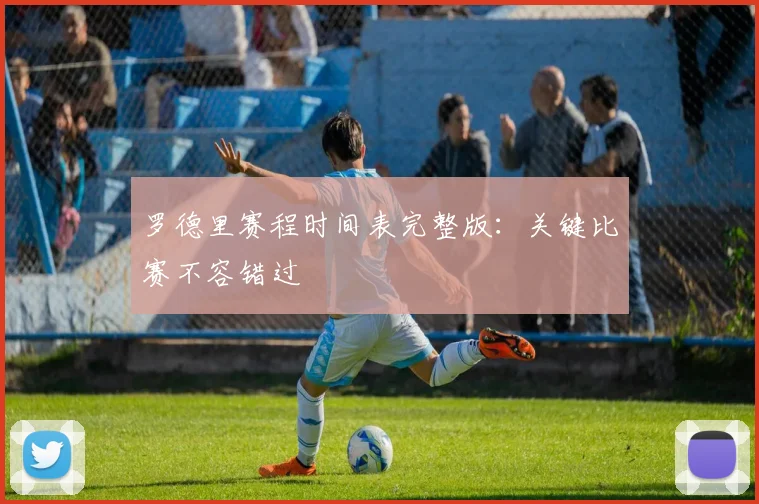 罗德里赛程时间表完整版：关键比赛不容错过