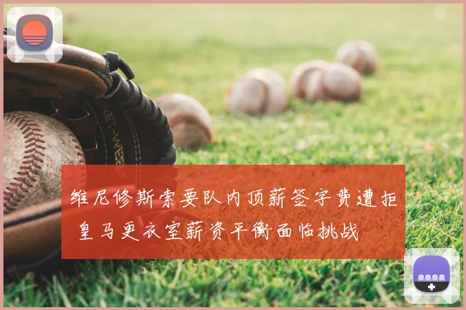 维尼修斯索要队内顶薪签字费遭拒 皇马更衣室薪资平衡面临挑战