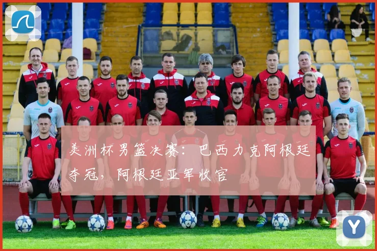 美洲杯男篮决赛:巴西力克阿根廷夺冠,阿根廷亚军收官