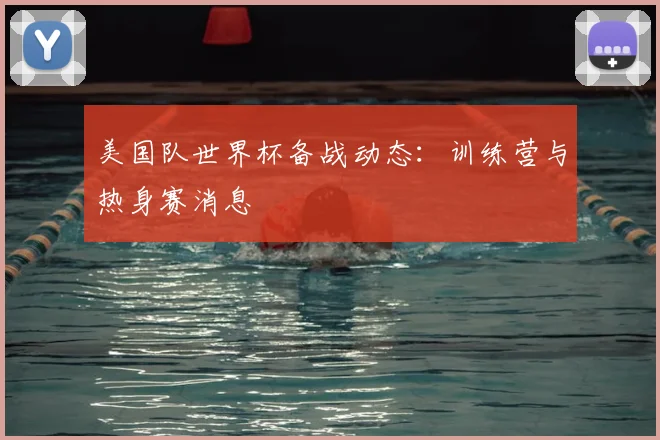 美国队世界杯备战动态：训练营与热身赛消息