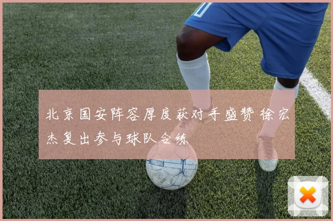 北京国安阵容厚度获对手盛赞 徐宏杰复出参与球队合练