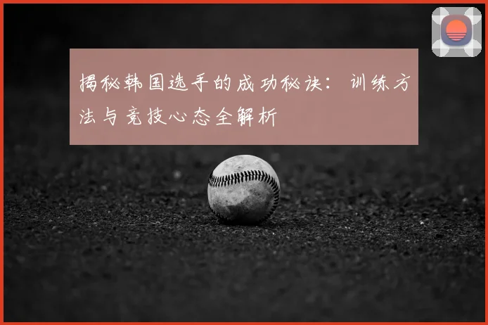 揭秘韩国选手的成功秘诀：训练方法与竞技心态全解析