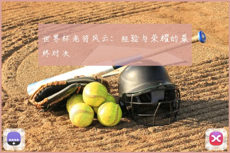 世界杯老将风云：经验与荣耀的最终对决