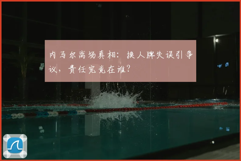 内马尔离场真相：换人牌失误引争议，责任究竟在谁？