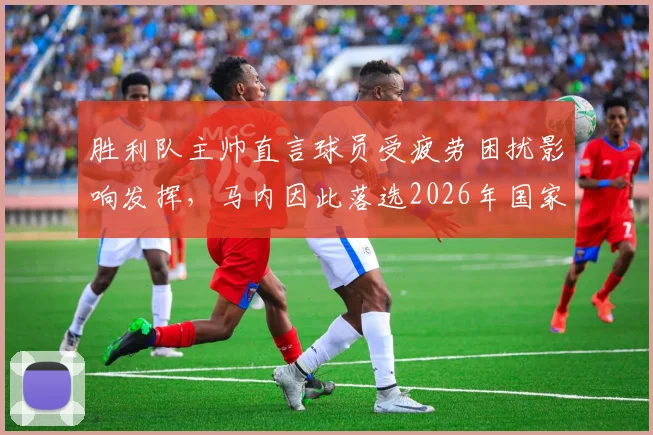 胜利队主帅直言球员受疲劳困扰影响发挥，马内因此落选2026年国家队名单