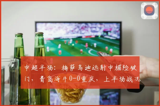 中超半场：梅萨乌迪远射中楣险破门，青岛海牛0-0重庆，上半场战况分析
