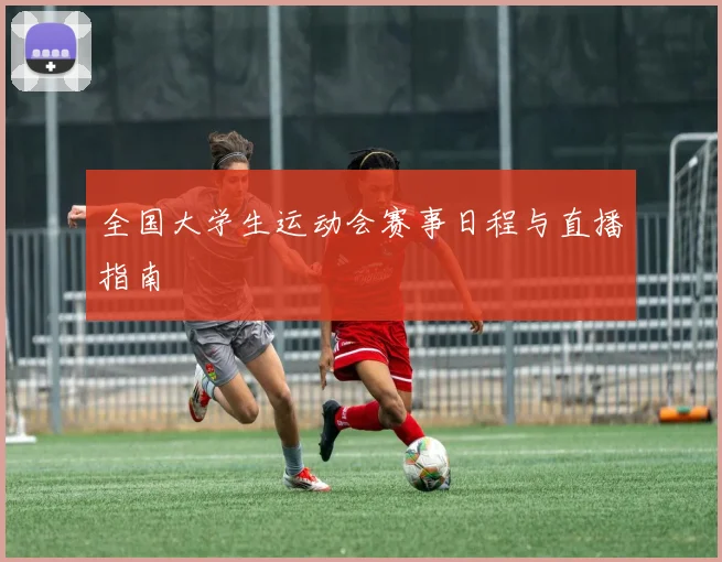 全国大学生运动会赛事日程与直播指南