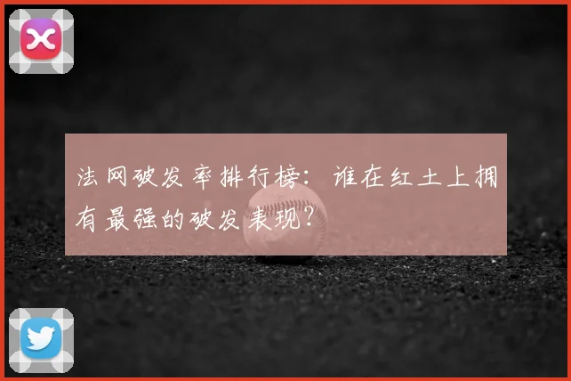 法网破发率排行榜：谁在红土上拥有最强的破发表现？