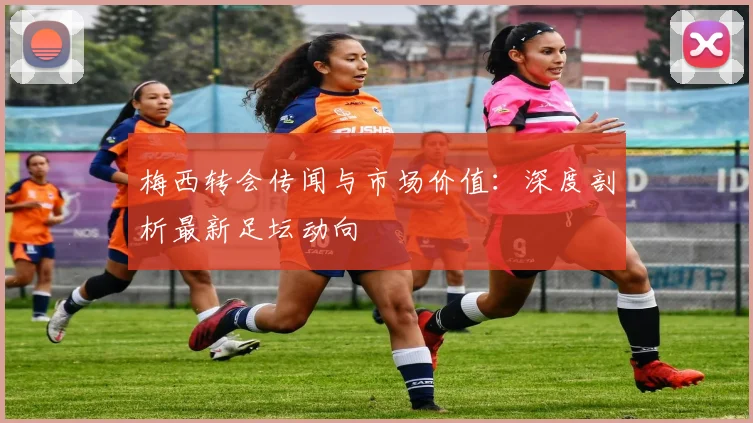 梅西转会传闻与市场价值：深度剖析最新足坛动向