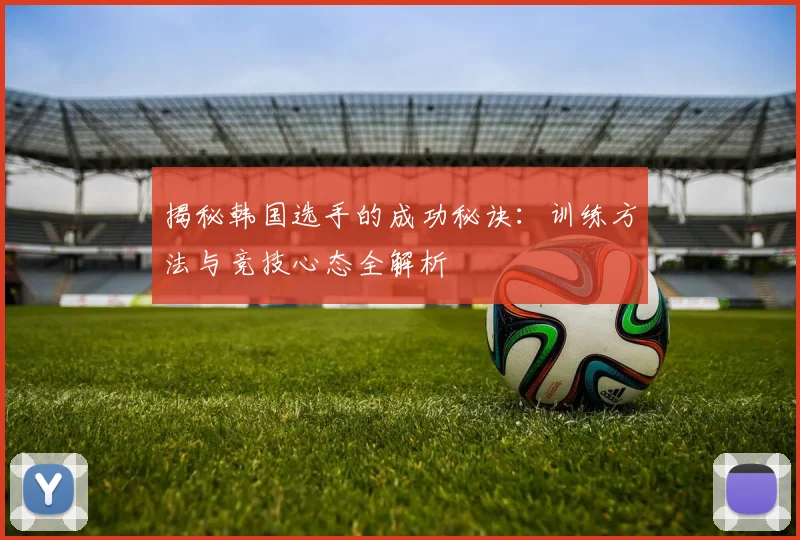 揭秘韩国选手的成功秘诀：训练方法与竞技心态全解析
