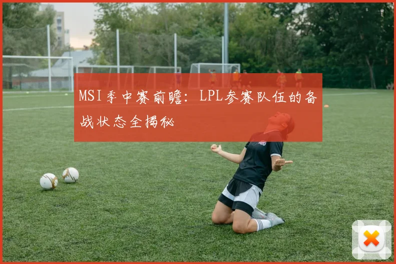 MSI季中赛前瞻:LPL参赛队伍的备战状态全揭秘
