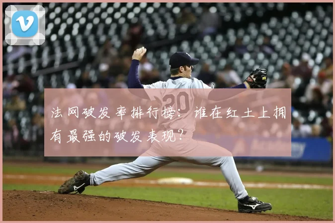 法网破发率排行榜：谁在红土上拥有最强的破发表现？