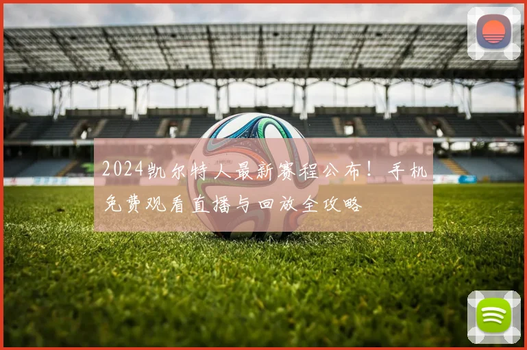2024凯尔特人最新赛程公布！手机免费观看直播与回放全攻略