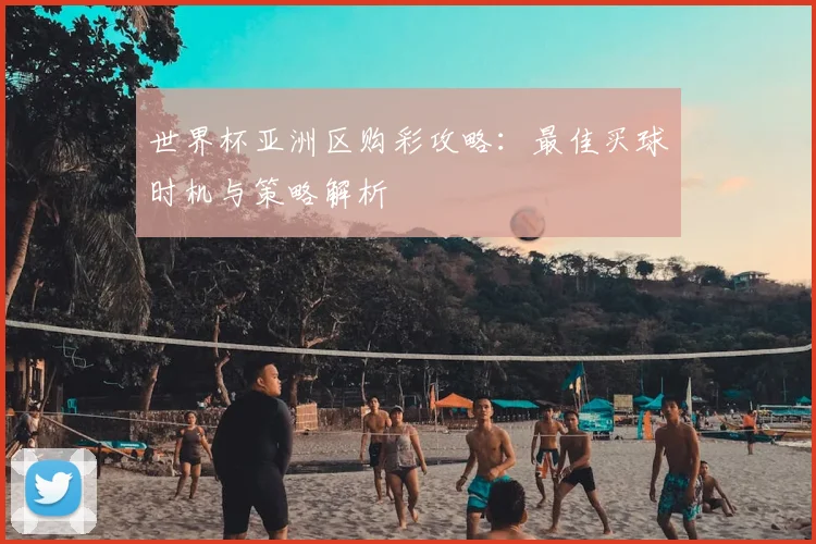 世界杯亚洲区购彩攻略：最佳买球时机与策略解析