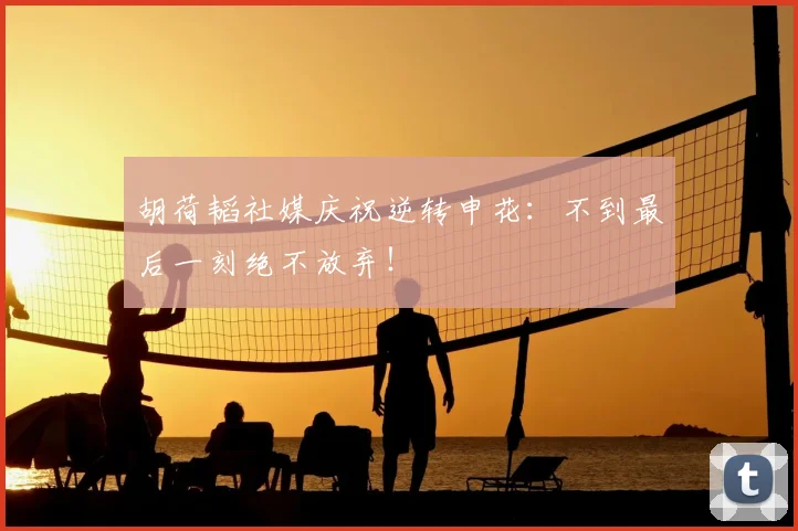 胡荷韬社媒庆祝逆转申花：不到最后一刻绝不放弃！