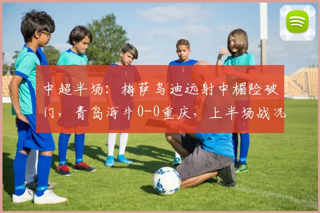 中超半场：梅萨乌迪远射中楣险破门，青岛海牛0-0重庆，上半场战况分析