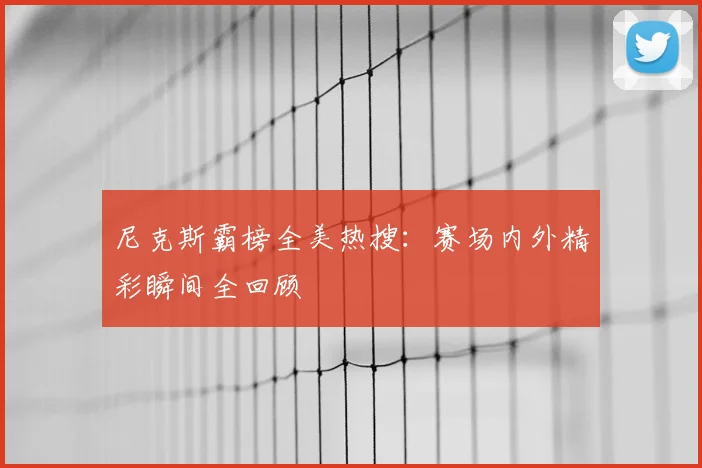 尼克斯霸榜全美热搜：赛场内外精彩瞬间全回顾