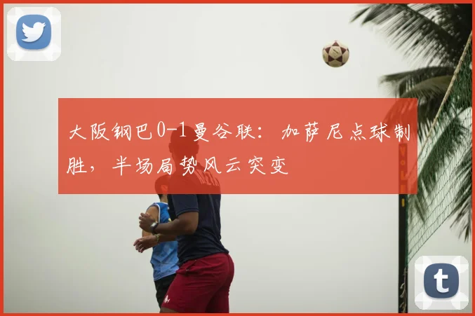 大阪钢巴0-1曼谷联：加萨尼点球制胜，半场局势风云突变