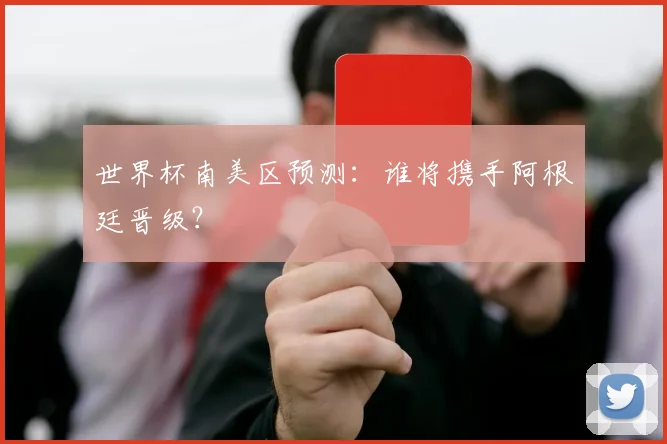 世界杯南美区预测：谁将携手阿根廷晋级？