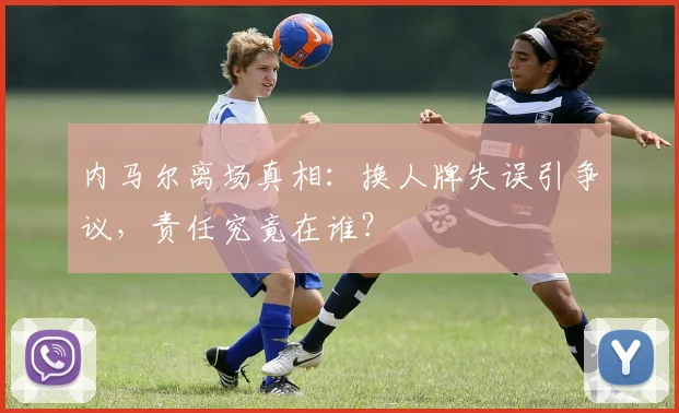 内马尔离场真相：换人牌失误引争议，责任究竟在谁？