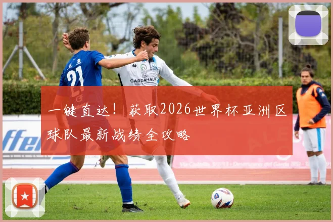 一键直达！获取2026世界杯亚洲区球队最新战绩全攻略