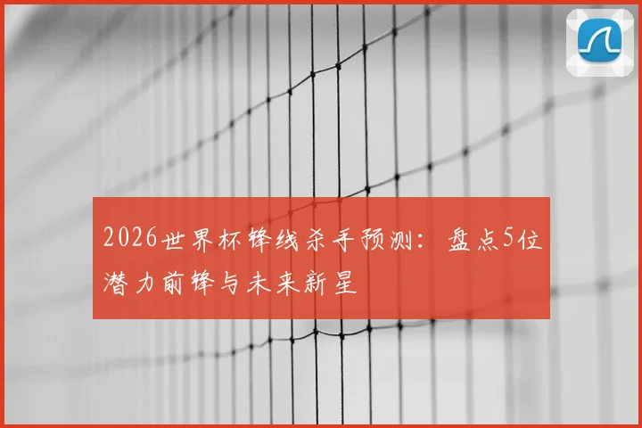 2026世界杯锋线杀手预测：盘点5位潜力前锋与未来新星