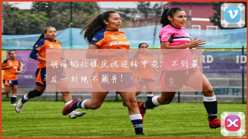 胡荷韬社媒庆祝逆转申花：不到最后一刻绝不放弃！