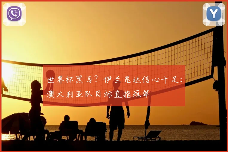 世界杯黑马？伊兰昆达信心十足：澳大利亚队目标直指冠军