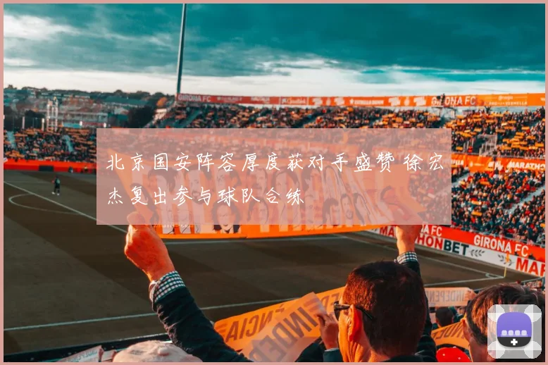 北京国安阵容厚度获对手盛赞 徐宏杰复出参与球队合练