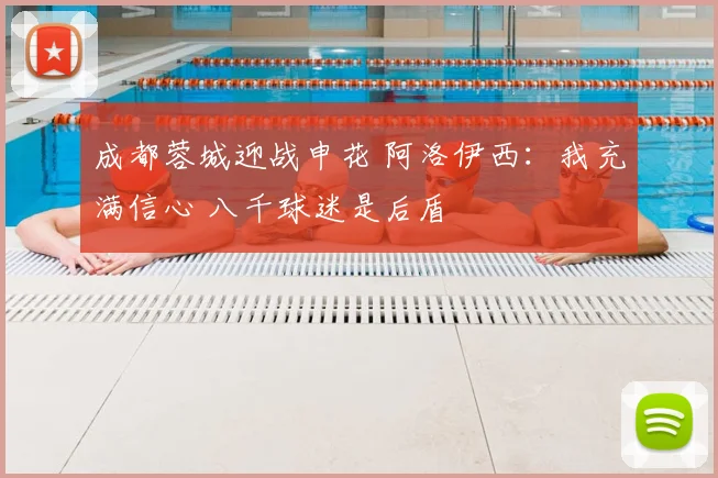成都蓉城迎战申花 阿洛伊西：我充满信心 八千球迷是后盾