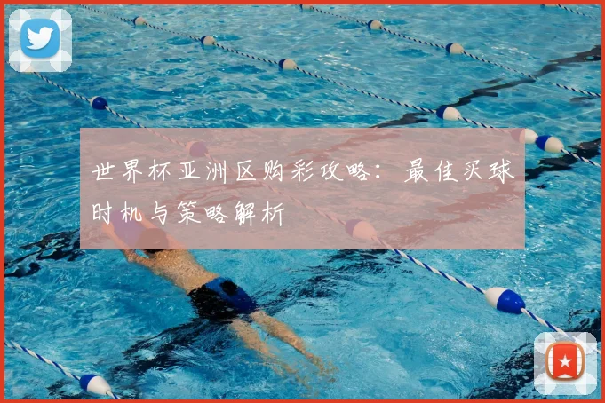 世界杯亚洲区购彩攻略：最佳买球时机与策略解析