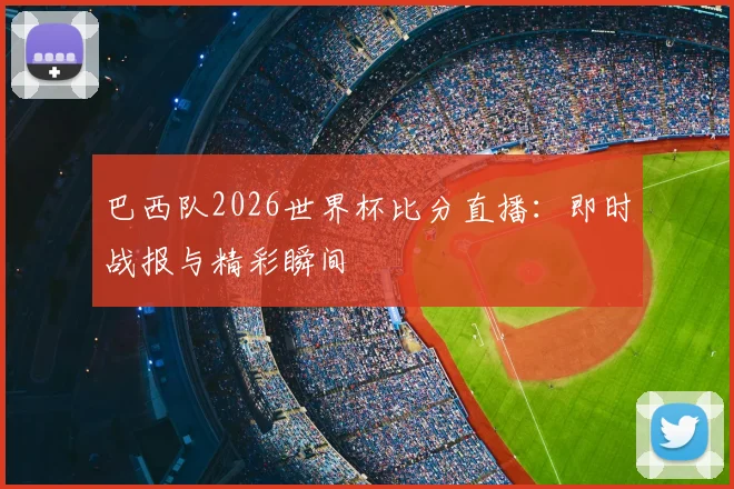 巴西队2026世界杯比分直播:即时战报与精彩瞬间