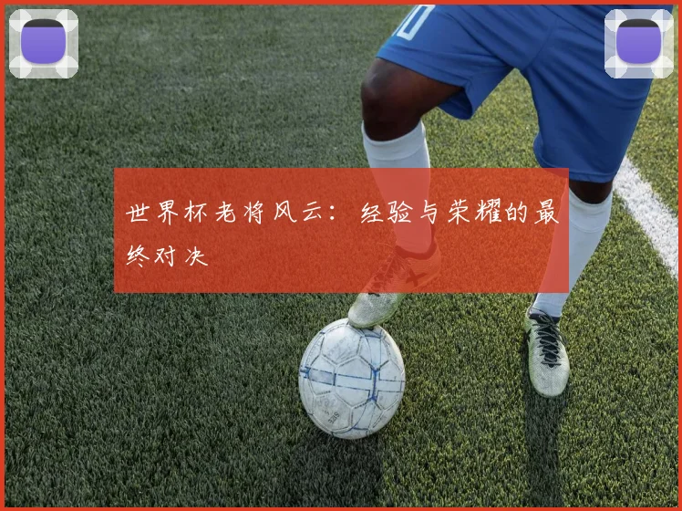 世界杯老将风云：经验与荣耀的最终对决