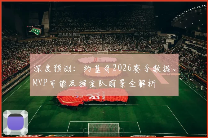 深度预测：约基奇2026赛季数据、MVP可能及掘金队前景全解析