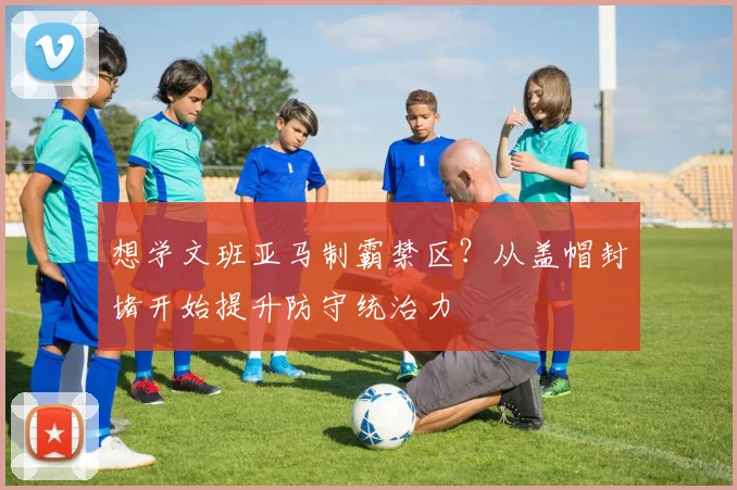 想学文班亚马制霸禁区？从盖帽封堵开始提升防守统治力