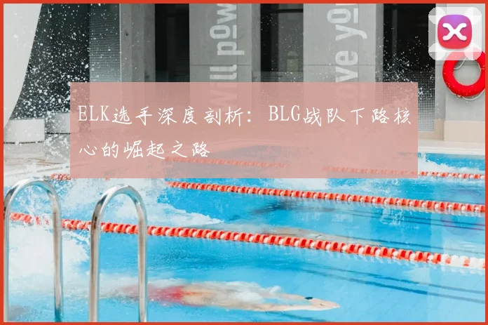 ELK选手深度剖析：BLG战队下路核心的崛起之路