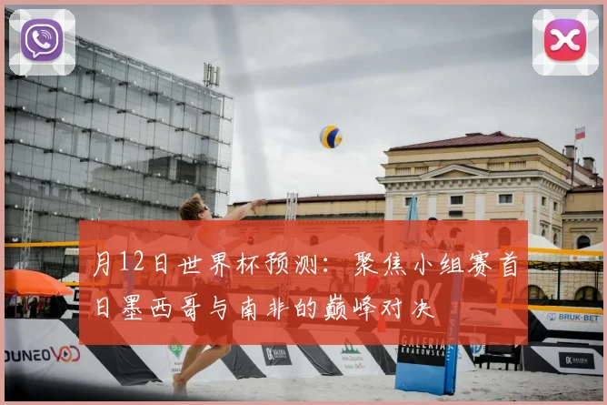 月12日世界杯预测：聚焦小组赛首日墨西哥与南非的巅峰对决