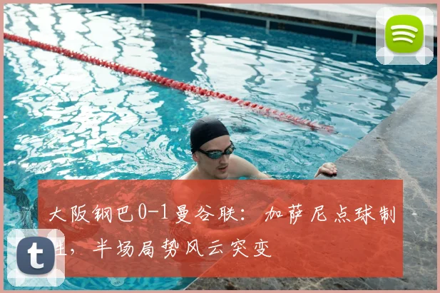 大阪钢巴0-1曼谷联：加萨尼点球制胜，半场局势风云突变