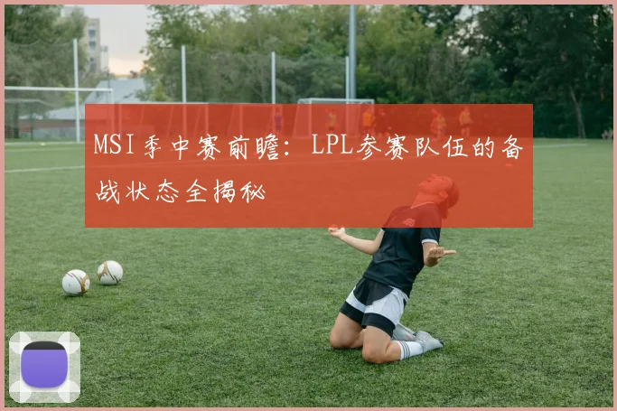 MSI季中赛前瞻:LPL参赛队伍的备战状态全揭秘