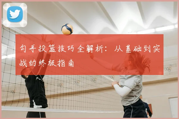 勾手投篮技巧全解析:从基础到实战的终极指南