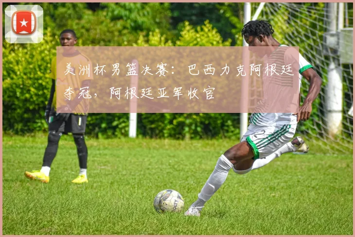美洲杯男篮决赛:巴西力克阿根廷夺冠,阿根廷亚军收官