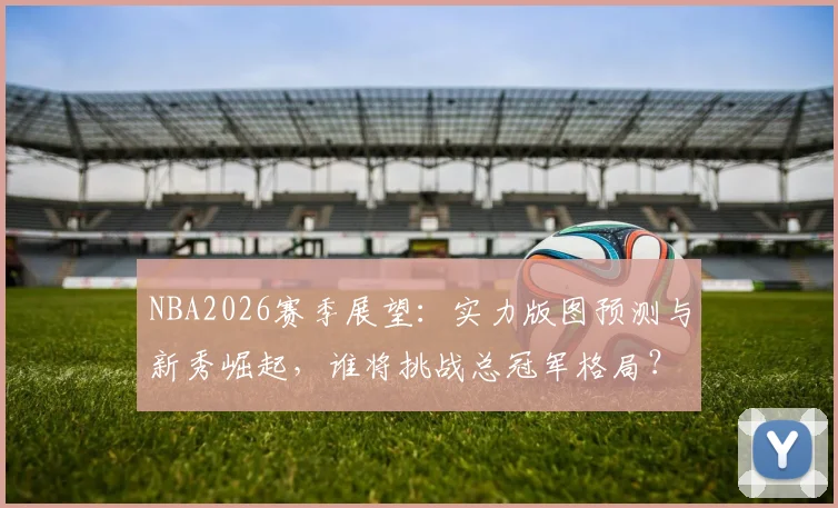 NBA2026赛季展望：实力版图预测与新秀崛起，谁将挑战总冠军格局？
