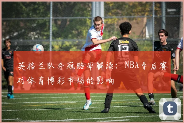 英格兰队夺冠赔率解读：NBA季后赛对体育博彩市场的影响