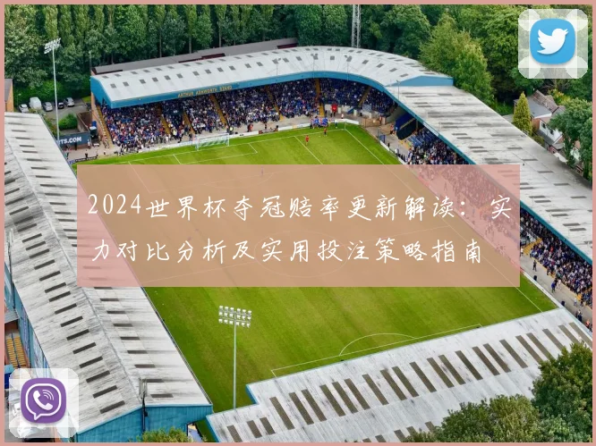 2024世界杯夺冠赔率更新解读：实力对比分析及实用投注策略指南