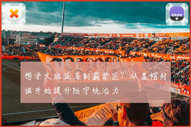 想学文班亚马制霸禁区？从盖帽封堵开始提升防守统治力