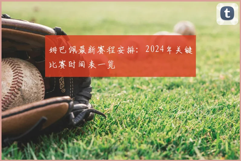 姆巴佩最新赛程安排：2024年关键比赛时间表一览
