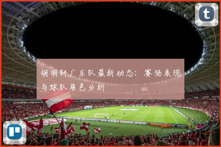 胡明轩广东队最新动态：赛场表现与球队角色分析